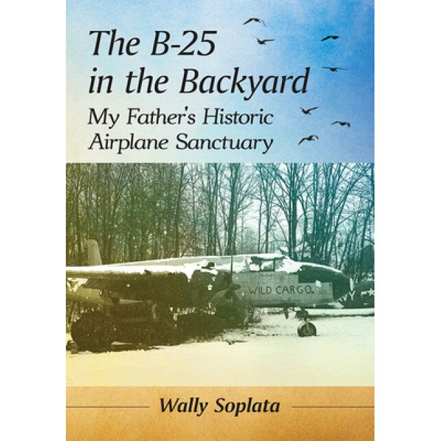 The B-25 in the Backyard: My Father's Historic Aircraft Sanctuary, Wally Soplata (Author)