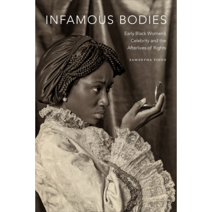 Infamous Bodies: Early Black Women's Celebrity and the Afterlives of Rights, Samantha Pinto (Author)