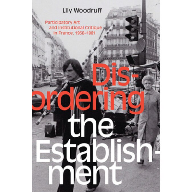 Disordering the Establishment: Participatory Art and Institutional Critique in France, 1958-1981, Lily Woodruff (Author)