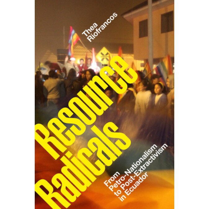 Resource Radicals: From Petro-Nationalism to Post-Extractivism in Ecuador, Thea Riofrancos (Author)
