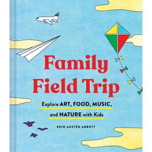 Family Field Trip: Explore Art, Food, Music, and Nature with Kids (Child Raising and Parenting Book, Montessori and World Schooling Book,, Erin Austen Abbott (Author)