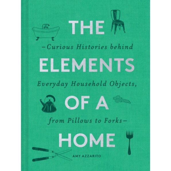 The Elements of a Home: Curious Histories Behind Everyday Household Objects, from Pillows to Forks (Home Design and Decorative Arts Book, Hist, Amy Azzarito (Author)