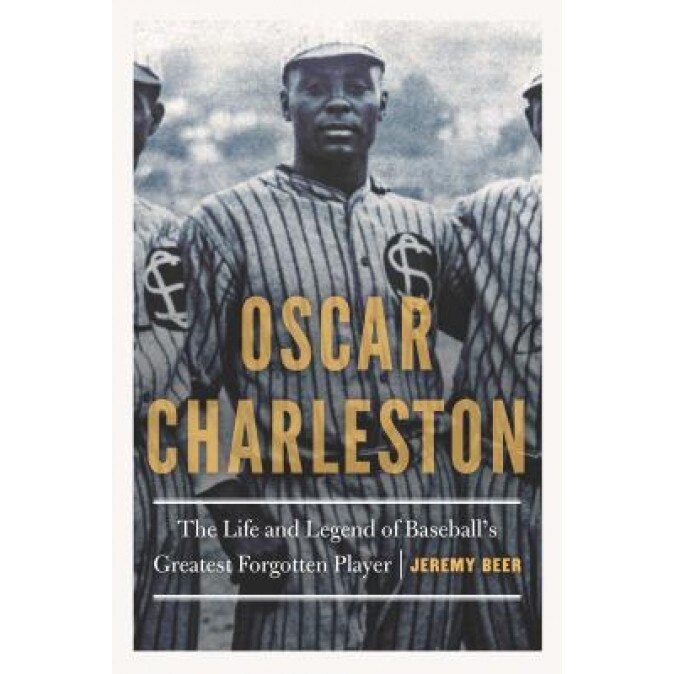 Oscar Charleston: The Life and Legend of Baseball's Greatest Forgotten Player, Jeremy Beer (Author)