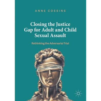 Closing the Justice Gap for Adult and Child Sexual Assault Rethinking the Adversarial Trial, Cossins Anne Closing the Justice Gap for Adult and Child Sexual Assault Rethinking the Adversarial Trial, Cossins Anne