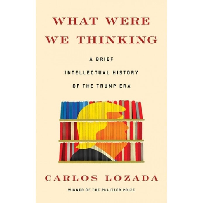 What Were We Thinking: A Brief Intellectual History of the Trump Era, Carlos Lozada (Author)