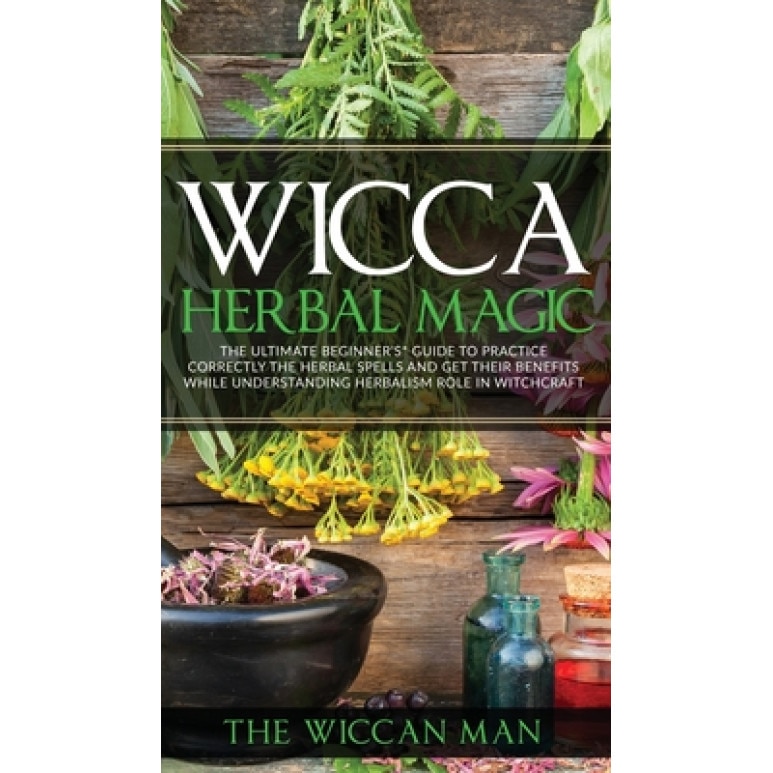 Wicca Herbal Magic: The Ultimate Beginners Guide To Practice correctly the herbal spells and get their benefits while understanding Herbal, The Wiccan Man (Author)