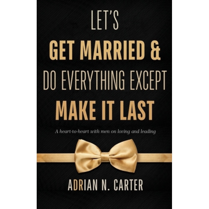 Let's Get Married & Do Everything Except Make It Last: A Heart-to-Heart with Men on Loving and Leading, Adrian N. Carter (Author)