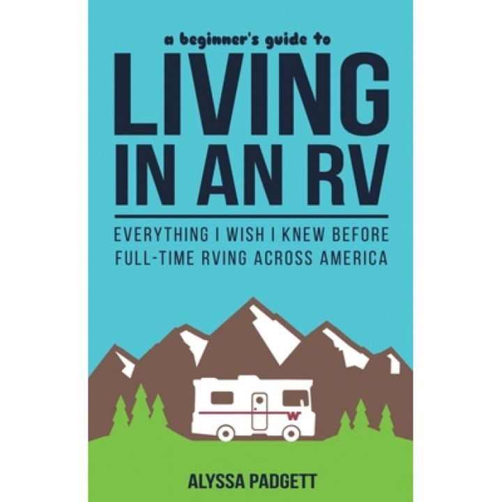 A Beginner's Guide to Living in an RV: Everything I Wish I Knew Before Full-Time RVing Across America, Alyssa Padgett (Author)