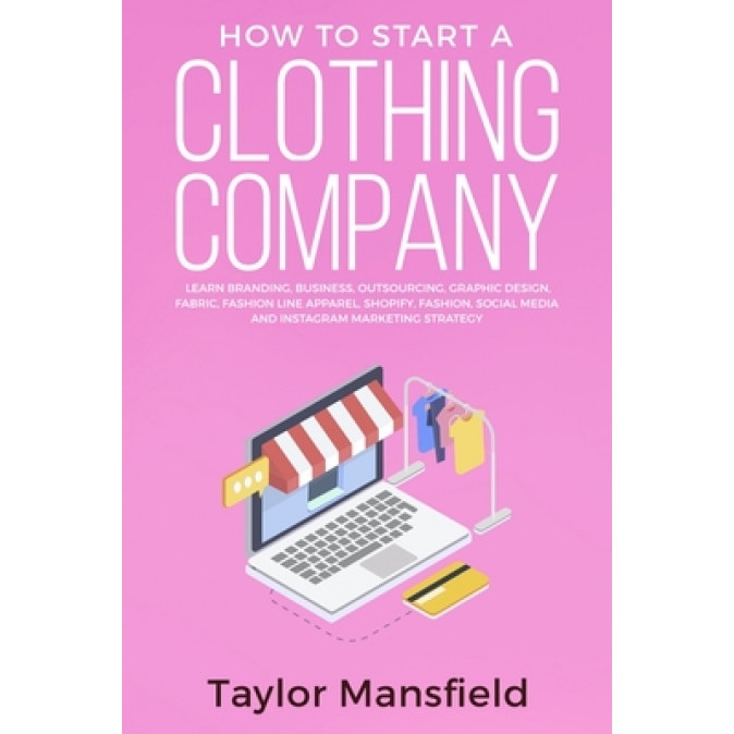 How to Start a Clothing Company: Learn Branding, Business, Outsourcing, Graphic Design, Fabric, Fashion Line Apparel, Shopify, Fashion, Social Media,, Taylor Mansfield (Author)