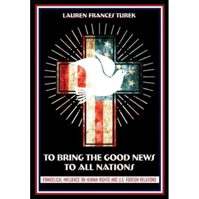 To Bring the Good News to All Nations: Evangelical Influence on Human Rights and U.S. Foreign Relations, Lauren Frances Turek (Author)