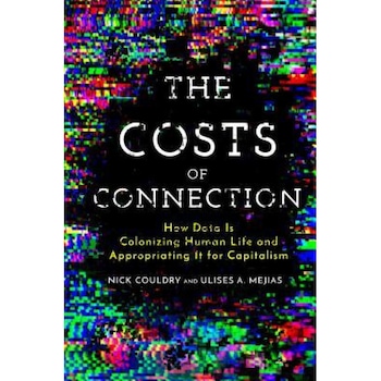 The Costs of Connection: How Data Is Colonizing Human Life and Appropriating It for Capitalism The Costs of Connection: How Data Is Colonizing Human Life and Appropriating It for Capitalism