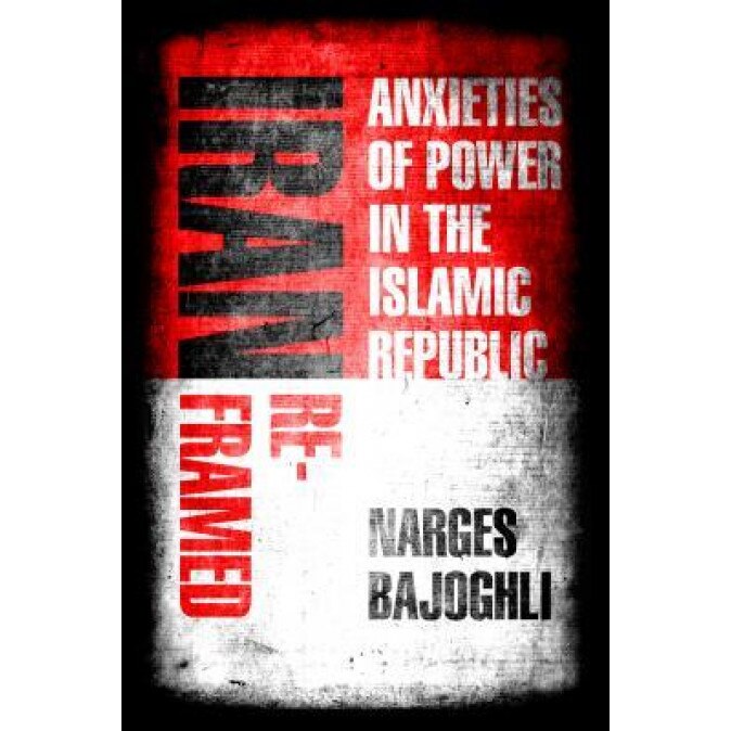 Iran Reframed: Anxieties of Power in the Islamic Republic, Narges Bajoghli (Author)
