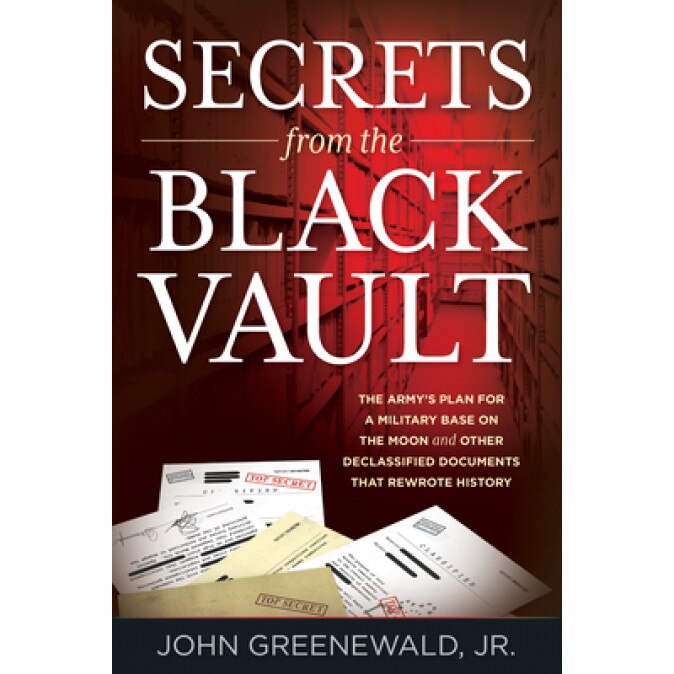 Secrets from the Black Vault: The Army's Plan for a Military Base on the Moon and Other Declassified Documents That Rewrote History, Jr. John Greenewald (Author)