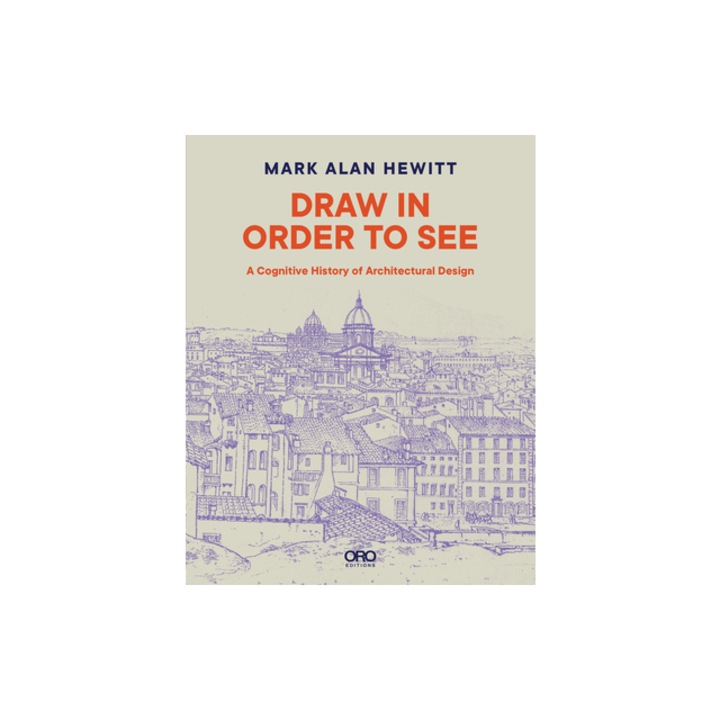 Draw in Order to See A Cognitive History of Architectural Design, Mark Alan Hewitt