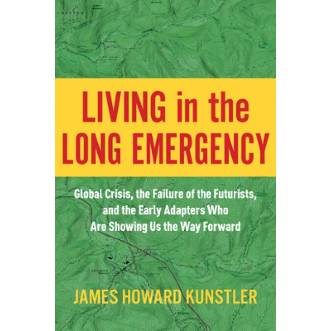 Living in the Long Emergency: Global Crisis, the Failure of the Futurists, and the Early Adapters Who Are Showing Us the Way Forward, James Howard Kunstler (Author)