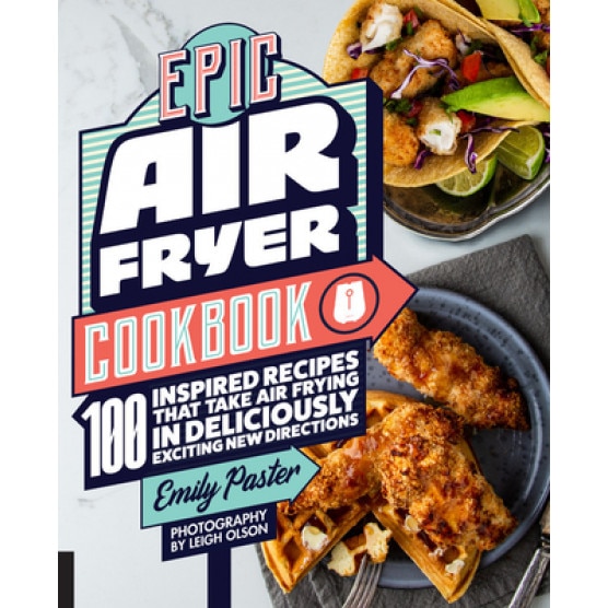Epic Air Fryer Cookbook: 100 Inspired Recipes That Take Air-Frying in Deliciously Exciting New Directions, Emily Paster (Author)
