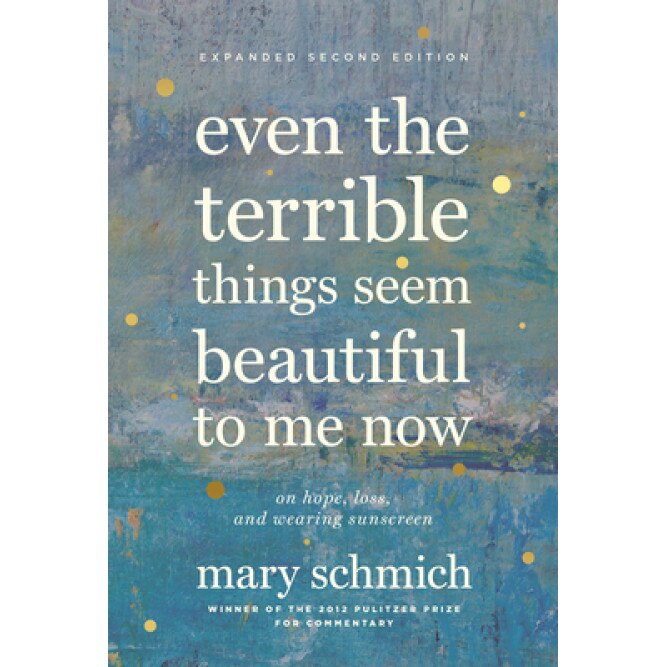 Even the Terrible Things Seem Beautiful to Me Now: The Best of Mary Schmich, Mary Schmich (Author)