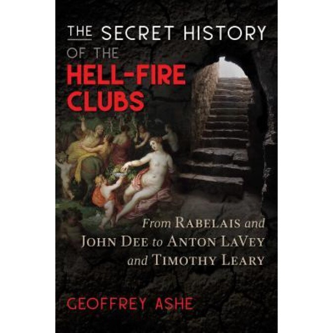 The Secret History of the Hell-Fire Clubs: From Rabelais and John Dee to Anton Lavey and Timothy Leary, Geoffrey Ashe (Author)