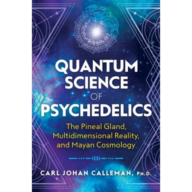 Quantum Science of Psychedelics: The Pineal Gland, Multidimensional Reality, and Mayan Cosmology, Carl Johan Calleman (Author)
