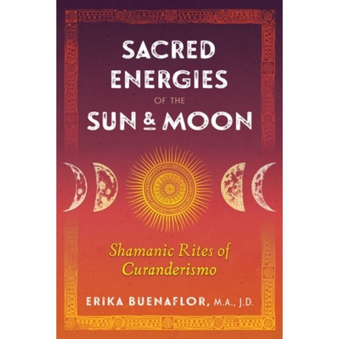 Sacred Energies of the Sun and Moon: Shamanic Rites of Curanderismo, Erika Buenaflor (Author)