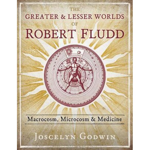 The Greater and Lesser Worlds of Robert Fludd: Macrocosm, Microcosm, and Medicine, Joscelyn Godwin (Author)