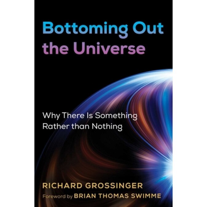 Bottoming Out the Universe: Why There Is Something Rather Than Nothing, Richard Grossinger (Author)