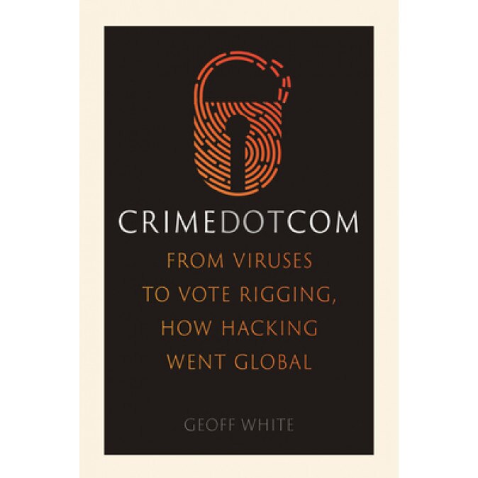 Crime Dot Com: From Viruses to Vote Rigging, How Hacking Went Global, Geoff White (Author)