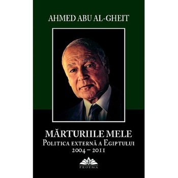 Marturiile mele. Politica externa a Egiptului 2004-2011 - Ahmed Abu Al-Gheit Marturiile mele. Politica externa a Egiptului 2004-2011 - Ahmed Abu Al-Gheit