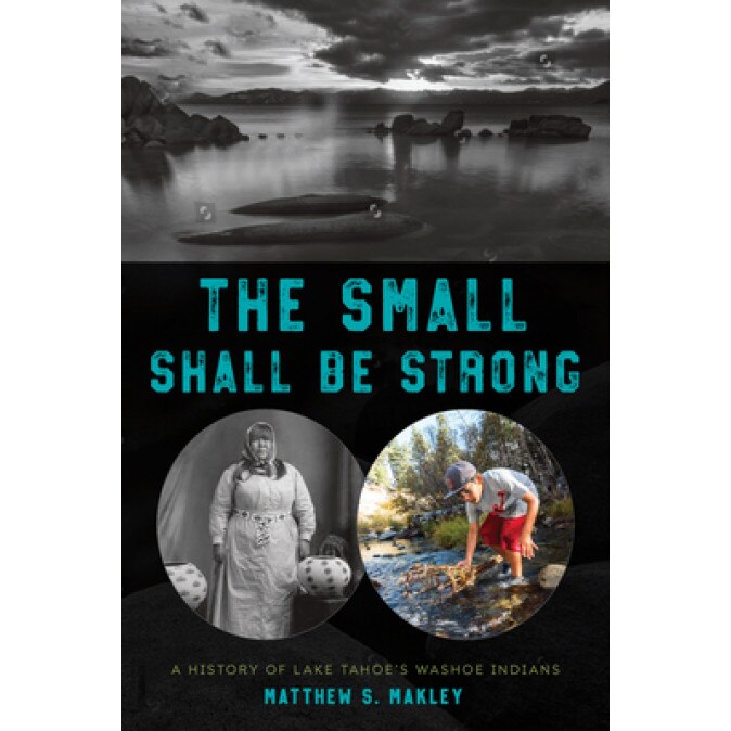 The Small Shall Be Strong: A History of Lake Tahoe's Washoe Indians, Matthew S. Makley (Author)