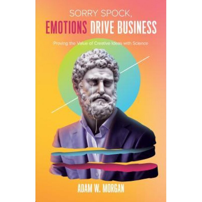 Sorry Spock, Emotions Drive Business: Proving the Value of Creative Ideas with Science, Adam W. Morgan (Author)