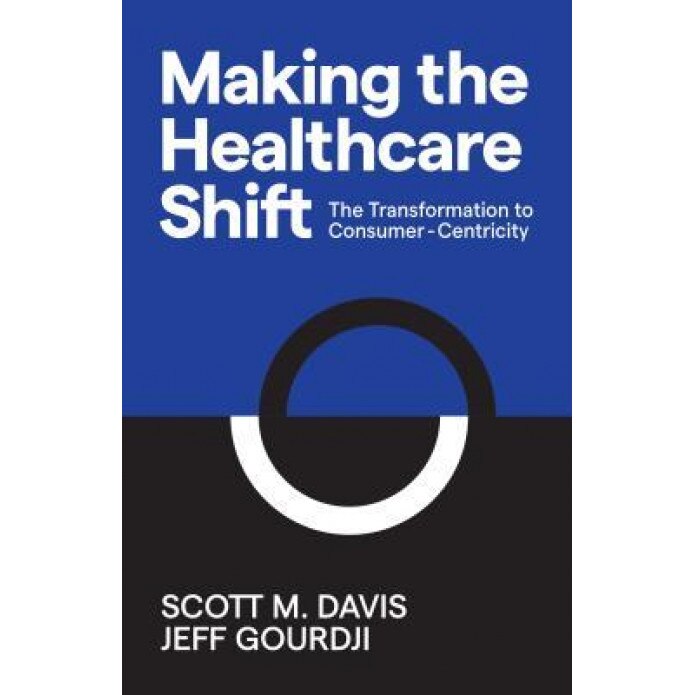 Making the Healthcare Shift: The Transformation to Consumer-Centricity, Scott M. Davis (Author)
