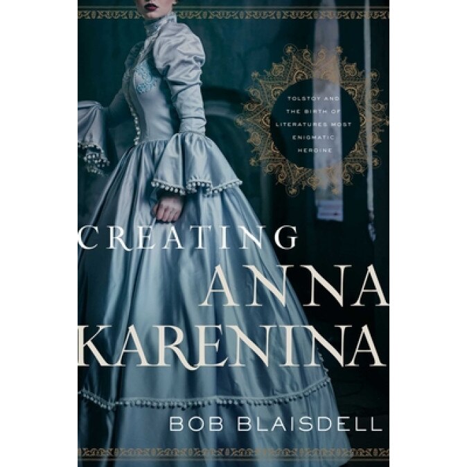 Creating Anna Karenina: Tolstoy and the Birth of Literature's Most Enigmatic Heroine, Bob Blaisdell (Author)