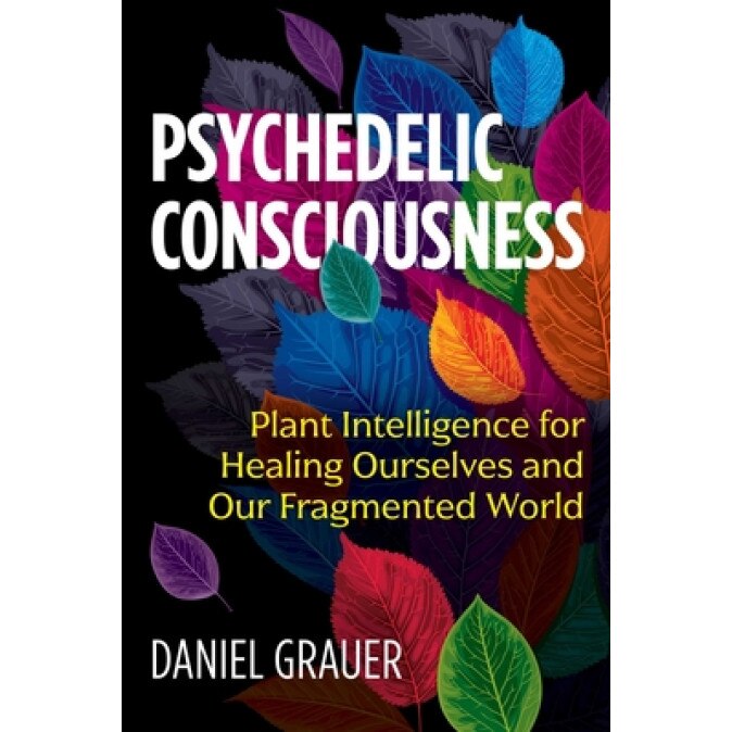 Psychedelic Consciousness: Plant Intelligence for Healing Ourselves and Our Fragmented World, Daniel Grauer (Author)
