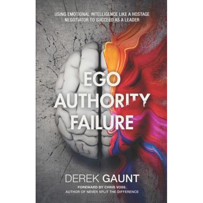 Ego, Authority, Failure: Using Emotional Intelligence Like a Hostage Negotiator to Succeed as a Leader, Derek Gaunt (Author)