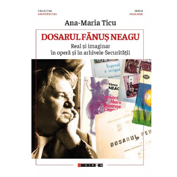 Dosarul Fanus Neagu. Real si imaginar in opera si in arhivele Securitatii - Ana-Maria Ticu