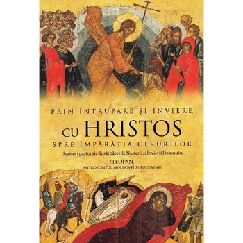Prin Intrupare si Inviere, cu Hristos spre Imparatia Cerurilor - Teofan, Mitropolitul Moldovei si Bucovinei Prin Intrupare si Inviere, cu Hristos spre Imparatia Cerurilor - Teofan, Mitropolitul Moldovei si Bucovinei