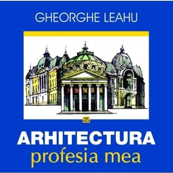 Arhitectura. Profesia mea - Gheorghe Leahu