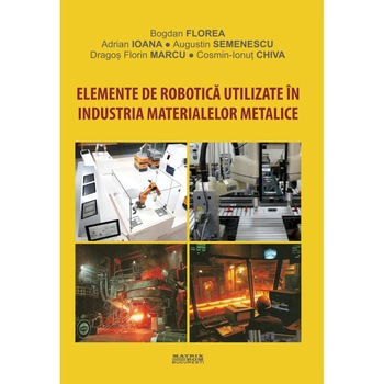 Elemente de robotica utilizate in industria materialelor metalice, Bogdan Florea, Adrian Ioana, Augustin Semenescu, Dragos Florin Marcu, Cosmin-Ionut Chiva Elemente de robotica utilizate in industria materialelor metalice, Bogdan Florea, Adrian Ioana, Augustin Semenescu, Dragos Florin Marcu, Cosmin-Ionut Chiva
