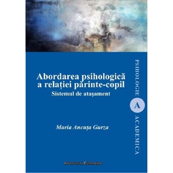Abordarea psihologica a relatiei parinte-copil. Sistemul de atasament - Maria Ancuta Gurza Abordarea psihologica a relatiei parinte-copil. Sistemul de atasament - Maria Ancuta Gurza