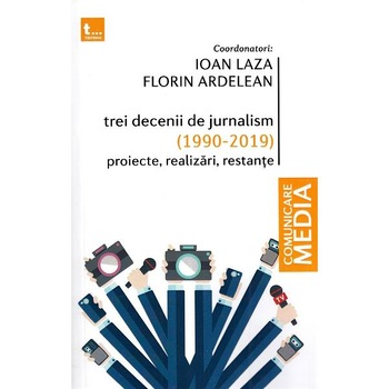 Trei decenii de jurnalism (1990-2019): Proiecte, realizari, restante - Ioan Laza, Florin Ardelean Trei decenii de jurnalism (1990-2019): Proiecte, realizari, restante - Ioan Laza, Florin Ardelean