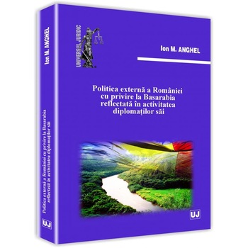 Politica externa a Romaniei cu privire la Basarabia reflectata in activitatea diplomatilor sai - Ion M. Anghel Politica externa a Romaniei cu privire la Basarabia reflectata in activitatea diplomatilor sai - Ion M. Anghel