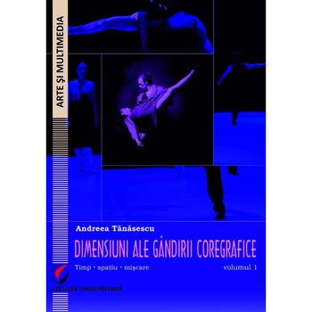 Dimensiuni ale gandirii coregrafice. Timp, spatiu, miscare - Volumul 1 - Andreea Tanasescu Dimensiuni ale gandirii coregrafice. Timp, spatiu, miscare - Volumul 1 - Andreea Tanasescu