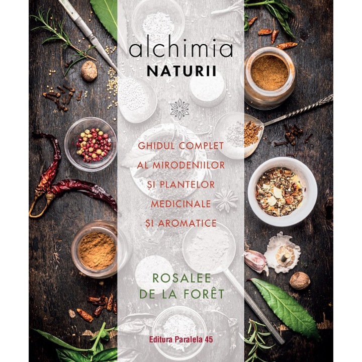 Alchimia naturii. Ghidul complet al mirodeniilor si plantelor medicinale si aromatice, Rosalee De La Foret