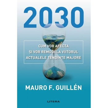 2030: Cum vor afecta si vor remodela viitorul actualele tendinte majore, Mauro Guillen 2030: Cum vor afecta si vor remodela viitorul actualele tendinte majore, Mauro Guillen