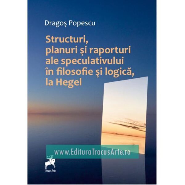 Structuri, Planuri Si Raporturi Ale Speculativului In Filosofie Si Logica, La Hegel - Dragos Popescu