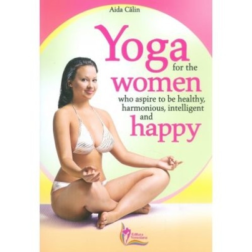 Yoga for the women who aspire to be healthy, harmonious, intelligent and happy - Aida Calin