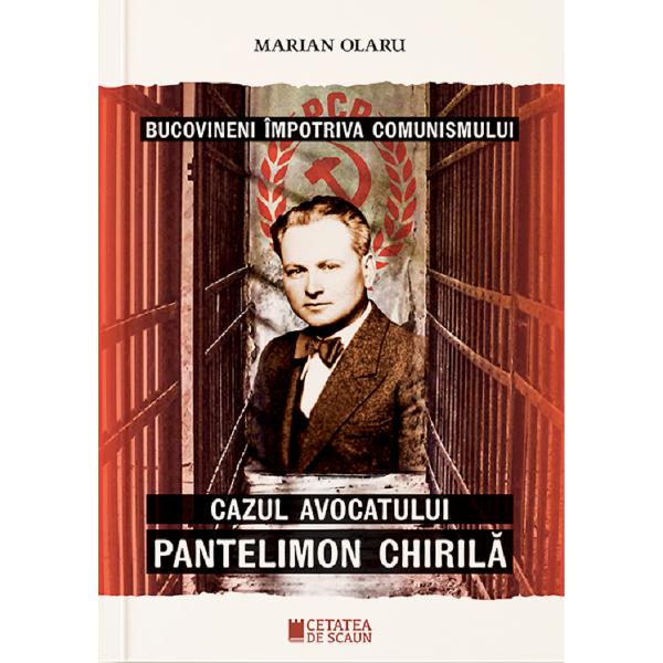 Bucovineni impotriva comunismului. Cazul avocatului Pantelimon Chirila - Marian Olaru