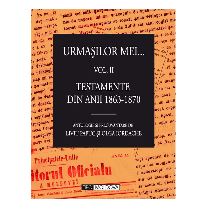 Urmasilor mei, vol.2, Testamente din anii 1863-1870, Tipo Moldova, antologie si precuvantare de Liviu Papuc si Olga Iordache, 2011, 651 pagini