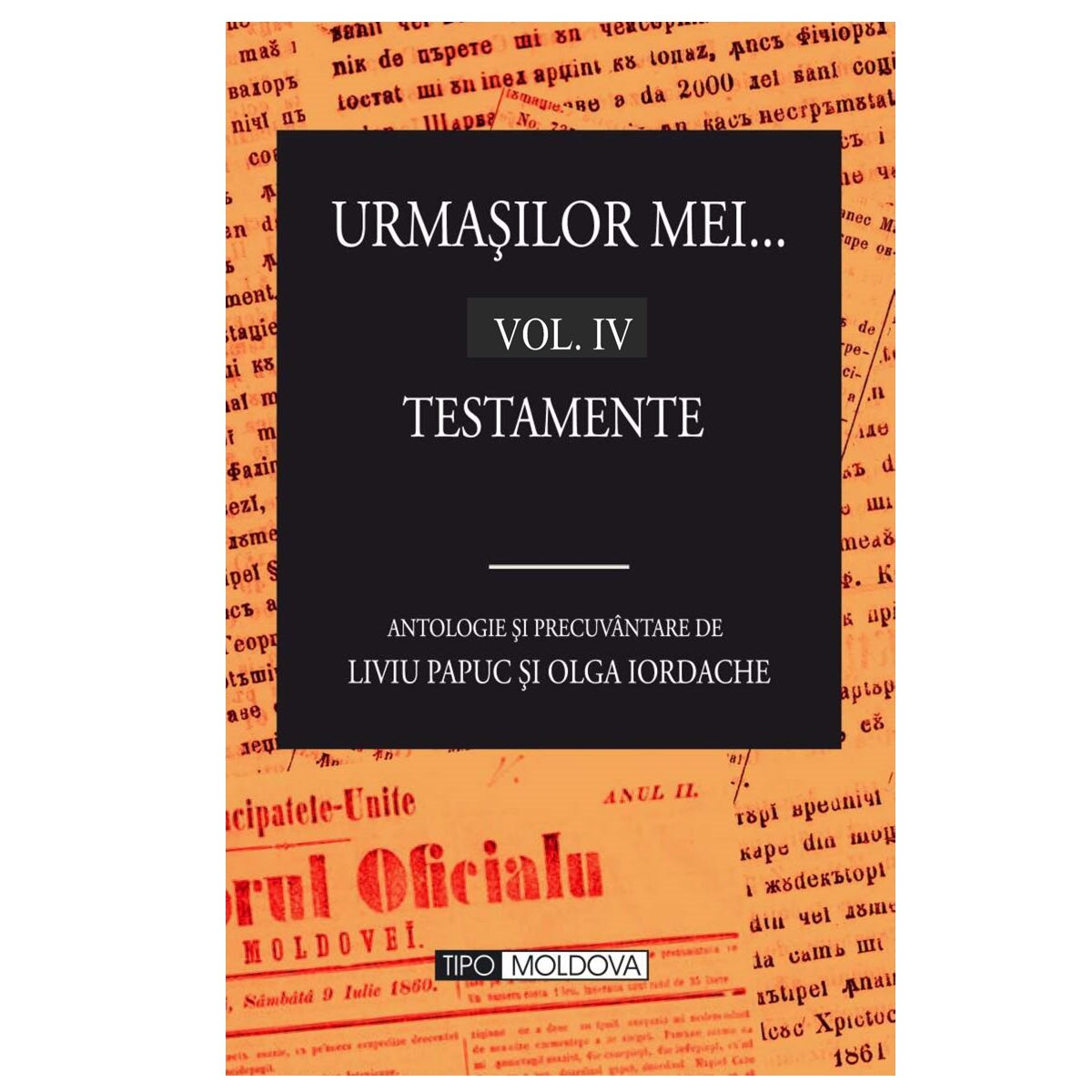 Urmasilor mei, vol.4, Testamente , Tipo Moldova, editie alcatuita, nota si indici de Olga Iordache si Liviu Papuc , 2016, 334 pagini