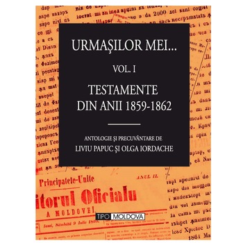 Urmasilor mei, vol.1, Testamente din anii 1859-1862, Tipo Moldova, antologie si precuvantare de Liviu Papuc si Olga Iordache, 2011, 515 pagini Urmasilor mei, vol.1, Testamente din anii 1859-1862, Tipo Moldova, antologie si precuvantare de Liviu Papuc si Olga Iordache, 2011, 515 pagini